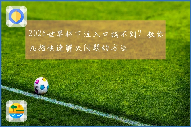 2026世界杯下注入口找不到？教你几招快速解决问题的方法