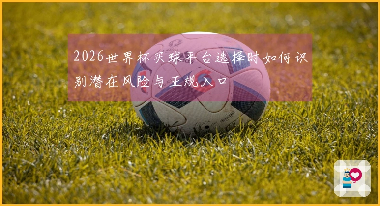 2026世界杯买球平台选择时如何识别潜在风险与正规入口