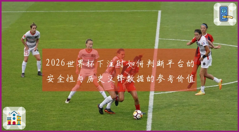 2026世界杯下注时如何判断平台的安全性与历史交锋数据的参考价值