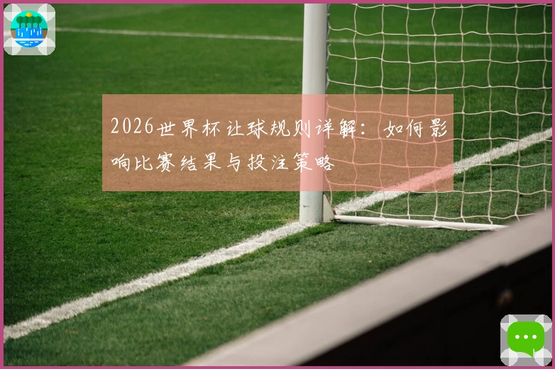 2026世界杯让球规则详解：如何影响比赛结果与投注策略