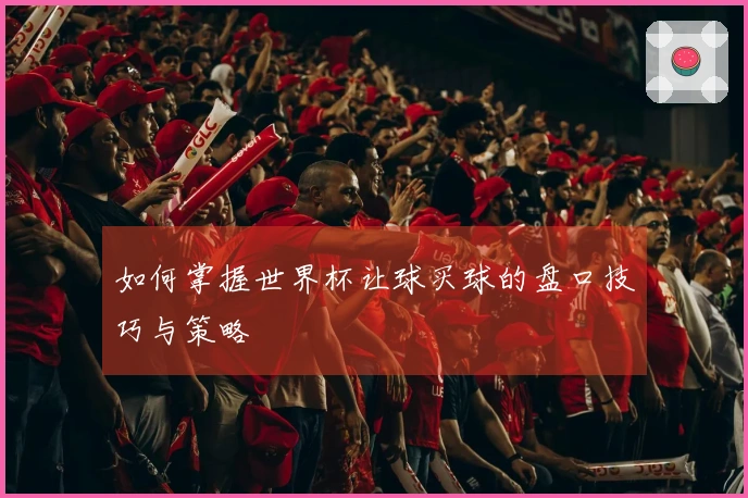 如何掌握世界杯让球买球的盘口技巧与策略