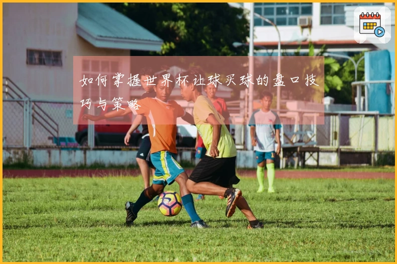 如何掌握世界杯让球买球的盘口技巧与策略