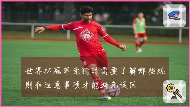 世界杯冠军竞猜时需要了解哪些规则和注意事项才能避免误区