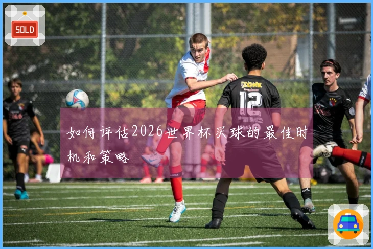 如何评估2026世界杯买球的最佳时机和策略