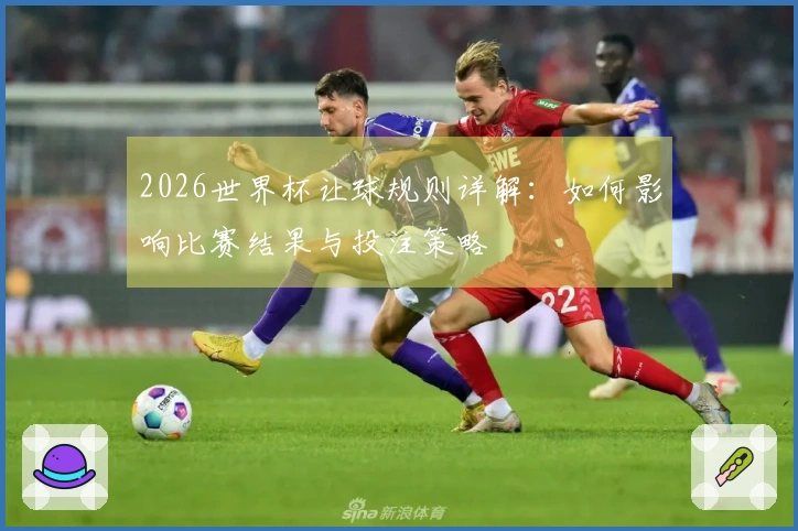 2026世界杯让球规则详解：如何影响比赛结果与投注策略